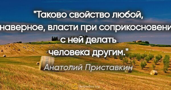 Анатолий Приставкин цитата: "Таково свойство любой, наверное, власти при соприкосновении с..."