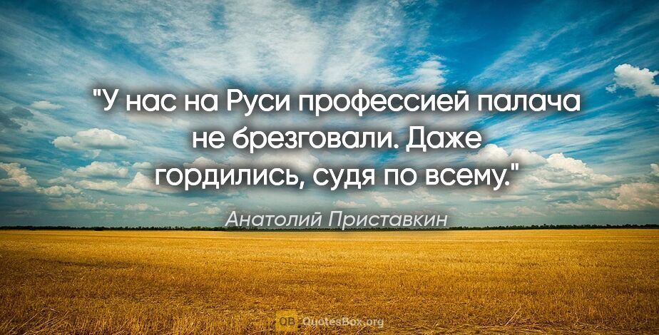 Анатолий Приставкин цитата: "У нас на Руси профессией палача не брезговали. Даже гордились,..."