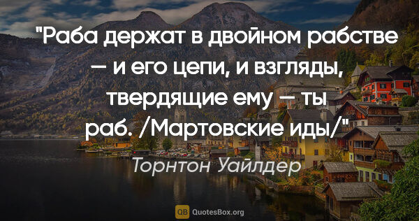 Торнтон Уайлдер цитата: "Раба держат в двойном рабстве — и его цепи, и взгляды,..."