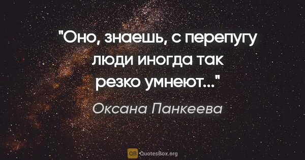 Оксана Панкеева цитата: ""Оно, знаешь, с перепугу люди иногда так резко умнеют...""
