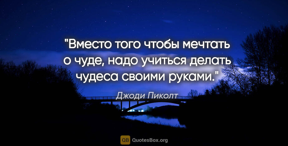 Джоди Пиколт цитата: "Вместо того чтобы мечтать о чуде, надо учиться делать чудеса..."