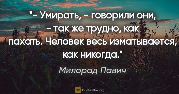 Милорад Павич цитата: "- Умирать, - говорили они, - так же трудно, как пахать...."