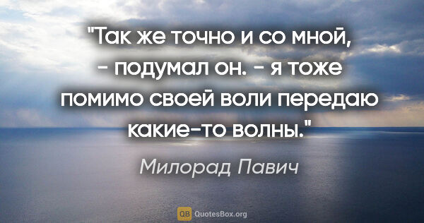 Милорад Павич цитата: ""Так же точно и со мной, - подумал он. - я тоже помимо своей..."