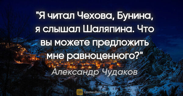 Александр Чудаков цитата: "Я читал Чехова, Бунина, я слышал Шаляпина. Что вы можете..."