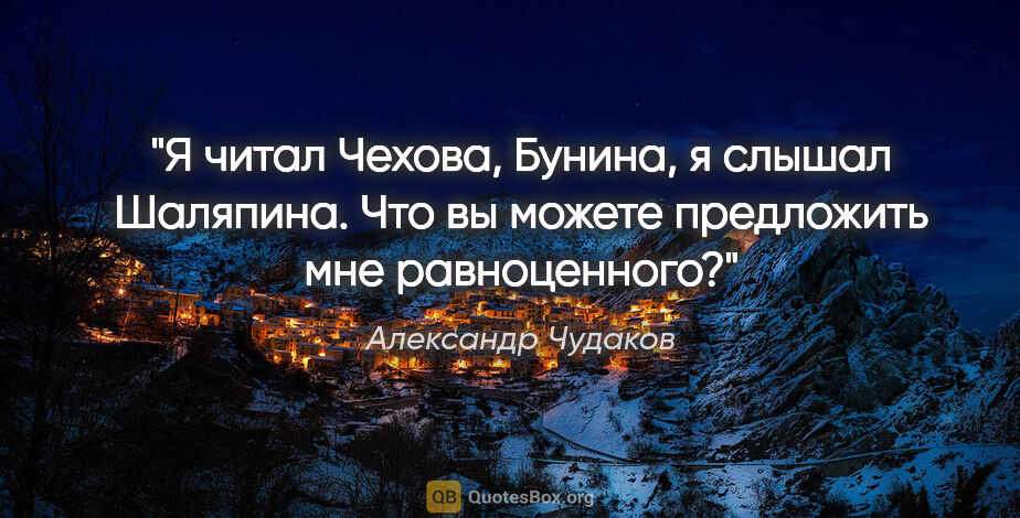 Александр Чудаков цитата: "Я читал Чехова, Бунина, я слышал Шаляпина. Что вы можете..."