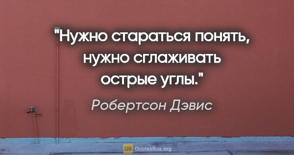 Робертсон Дэвис цитата: "Нужно стараться понять, нужно сглаживать острые углы."