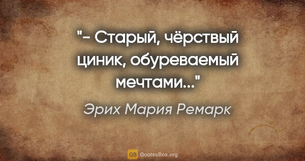 Эрих Мария Ремарк цитата: ""- Старый, чёрствый циник, обуреваемый мечтами...""