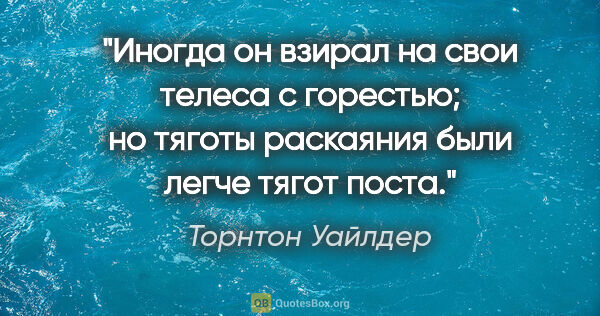 Торнтон Уайлдер цитата: "Иногда он взирал на свои телеса с горестью; но тяготы..."