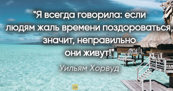 Уильям Хорвуд цитата: "Я всегда говорила: если людям жаль времени поздороваться,..."