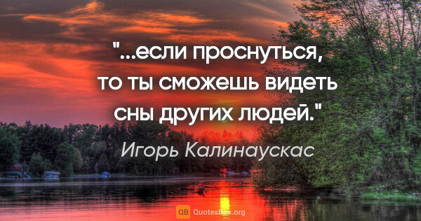 Игорь Калинаускас цитата: "...если проснуться, то ты сможешь видеть сны других людей."