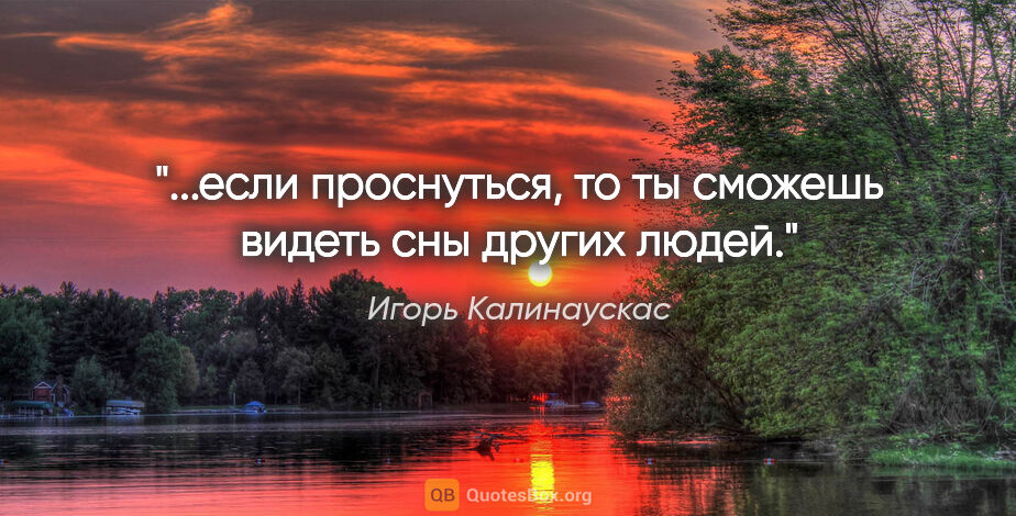 Игорь Калинаускас цитата: "...если проснуться, то ты сможешь видеть сны других людей."