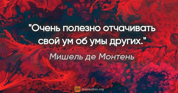 Мишель де Монтень цитата: "Очень полезно отчачивать свой ум об умы других."