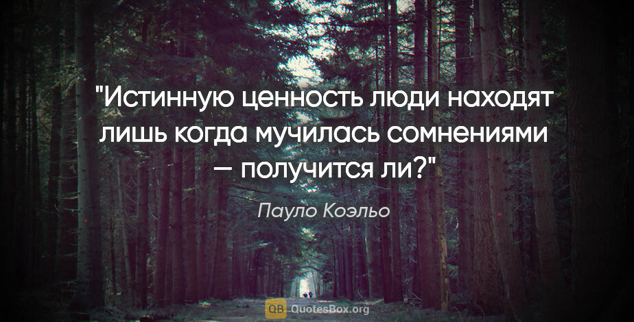 Пауло Коэльо цитата: "Истинную ценность люди находят лишь когда мучилась сомнениями..."