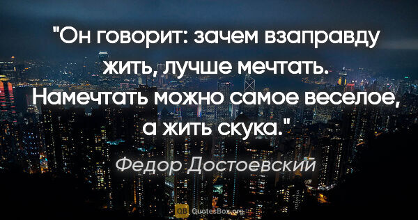 Федор Достоевский цитата: "Он говорит: зачем взаправду жить, лучше мечтать. Намечтать..."