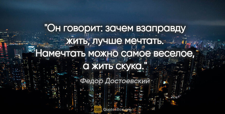 Федор Достоевский цитата: "Он говорит: зачем взаправду жить, лучше мечтать. Намечтать..."