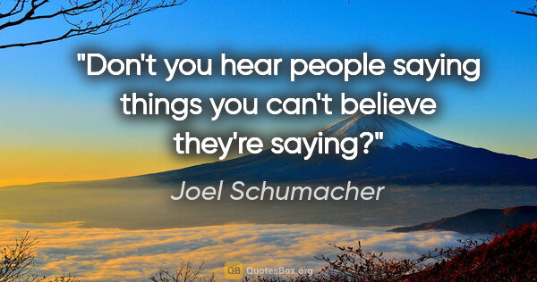 Joel Schumacher quote: "Don't you hear people saying things you can't believe they're..."