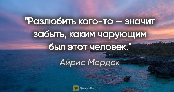 Айрис Мердок цитата: "Разлюбить кого-то — значит забыть, каким чарующим был этот..."