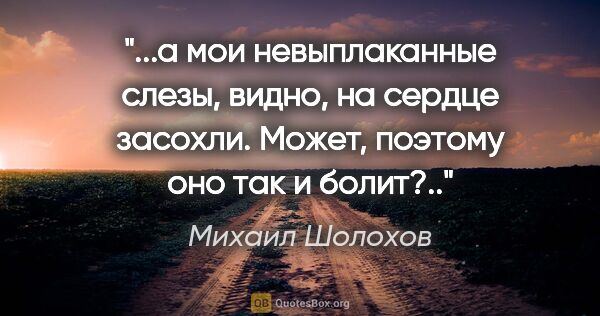 Михаил Шолохов цитата: "а мои невыплаканные слезы, видно, на сердце засохли. Может,..."