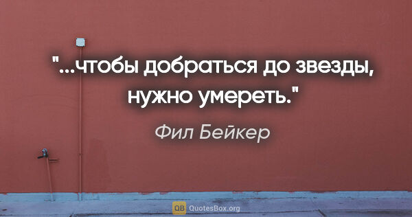 Фил Бейкер цитата: "...чтобы добраться до звезды, нужно умереть."