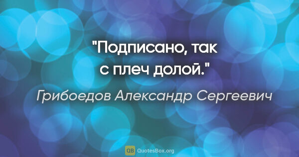 Грибоедов Александр Сергеевич цитата: "Подписано, так с плеч долой."