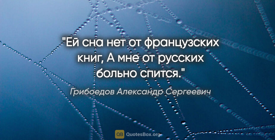 Грибоедов Александр Сергеевич цитата: "Ей сна нет от французских книг,

А мне от русских больно спится."
