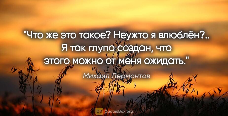 Михаил Лермонтов цитата: "Что же это такое? Неужто я влюблён?.. Я так глупо создан, что..."