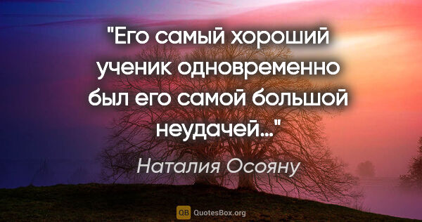 Наталия Осояну цитата: "Его самый хороший ученик

одновременно был его самой

большой..."