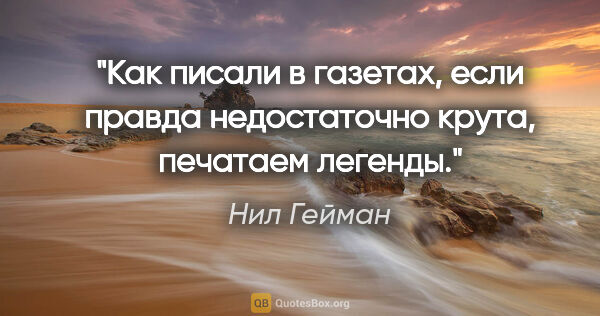 Нил Гейман цитата: "Как писали в газетах, если правда недостаточно крута, печатаем..."