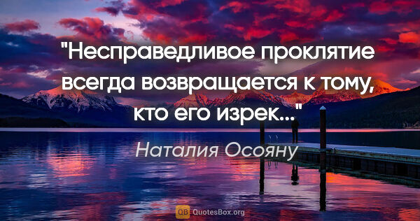 Наталия Осояну цитата: "Несправедливое проклятие

всегда возвращается к тому,

кто его..."