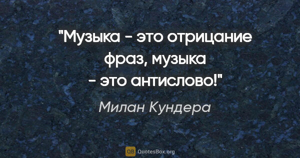 Милан Кундера цитата: "Музыка - это отрицание фраз, музыка - это антислово!"