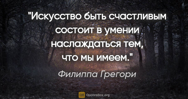 Филиппа Грегори цитата: "Искусство быть счастливым состоит в умении наслаждаться тем,..."