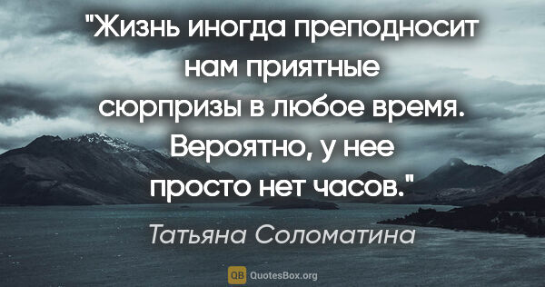 Татьяна Соломатина цитата: "Жизнь иногда преподносит нам приятные сюрпризы в любое время...."