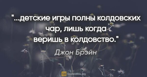 Джон Брэйн цитата: "детские игры полны колдовских чар, лишь когда веришь в..."