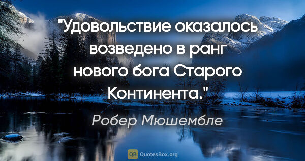 Робер Мюшембле цитата: "Удовольствие оказалось возведено в ранг нового бога Старого..."