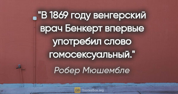 Робер Мюшембле цитата: "В 1869 году венгерский врач Бенкерт впервые употребил слово..."