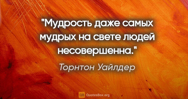 Торнтон Уайлдер цитата: "Мудрость даже самых мудрых на свете людей несовершенна."