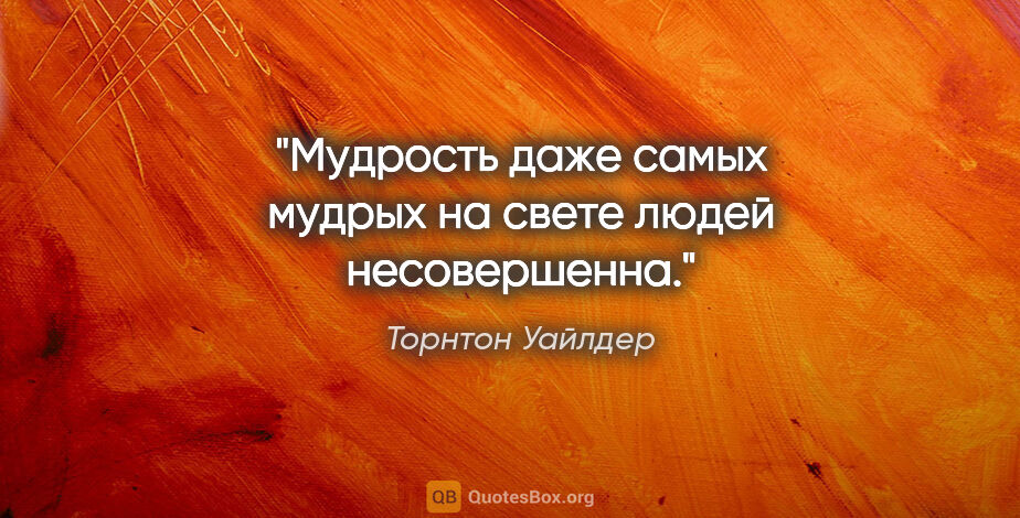 Торнтон Уайлдер цитата: "Мудрость даже самых мудрых на свете людей несовершенна."