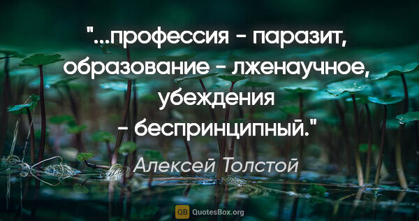 Алексей Толстой цитата: "профессия - паразит, образование - лженаучное, убеждения -..."