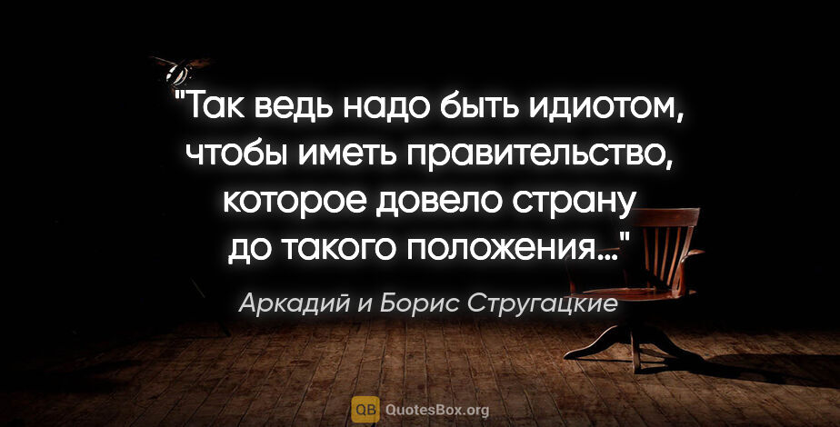 Аркадий и Борис Стругацкие цитата: "Так ведь надо быть идиотом, чтобы иметь правительство, которое..."