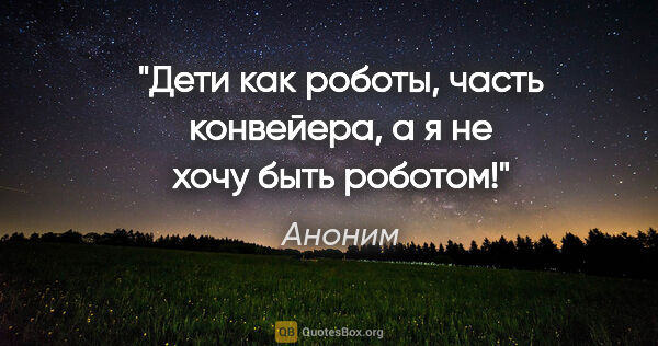 Аноним цитата: "Дети как роботы, часть

конвейера, а я не хочу

быть роботом!"