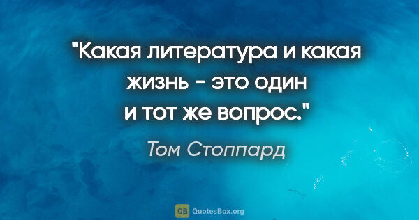 Том Стоппард цитата: "Какая литература и какая жизнь - это один и тот же вопрос."