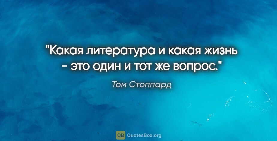 Том Стоппард цитата: "Какая литература и какая жизнь - это один и тот же вопрос."