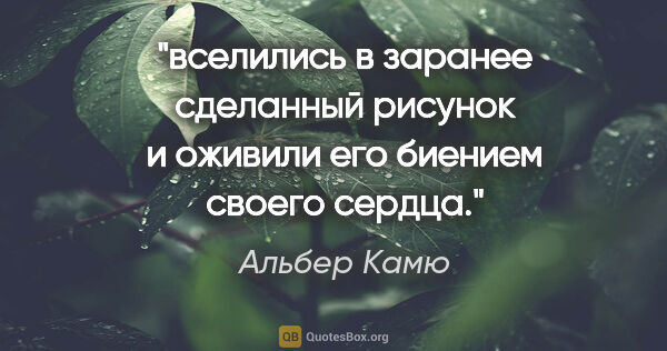 Альбер Камю цитата: "вселились в заранее сделанный рисунок и оживили его биением..."