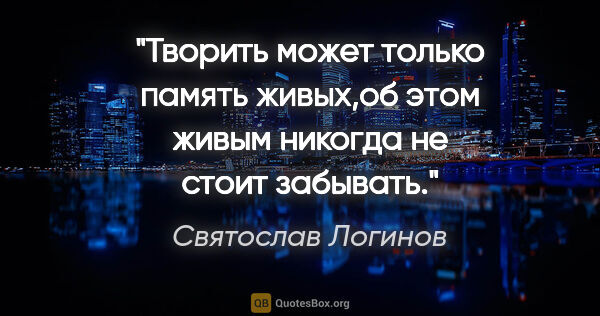 Святослав Логинов цитата: "Творить может только память живых,об этом живым никогда не..."