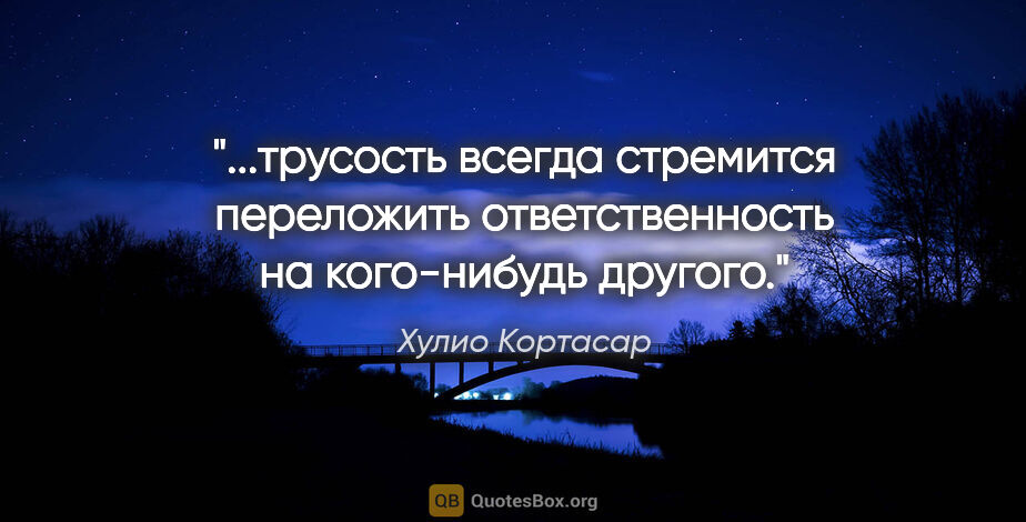 Хулио Кортасар цитата: "трусость всегда стремится переложить ответственность на..."