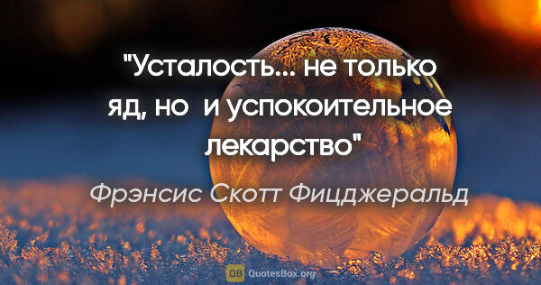 Фрэнсис Скотт Фицджеральд цитата: "Усталость... не только яд, но  и успокоительное  лекарство"