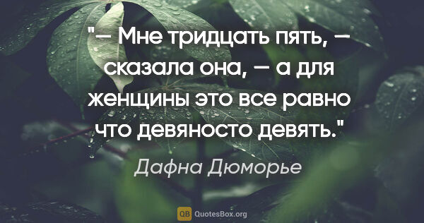 Дафна Дюморье цитата: "— Мне тридцать пять, — сказала она, — а для женщины это все..."