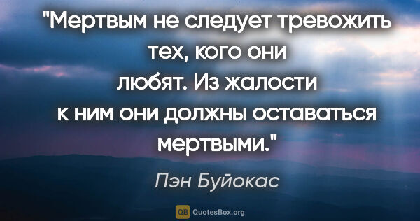 Пэн Буйокас цитата: "Мертвым не следует тревожить тех, кого они любят. Из жалости к..."