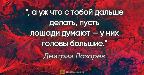 Дмитрий Лазарев цитата: ", а уж что с тобой дальше делать, пусть лошади думают — у них..."