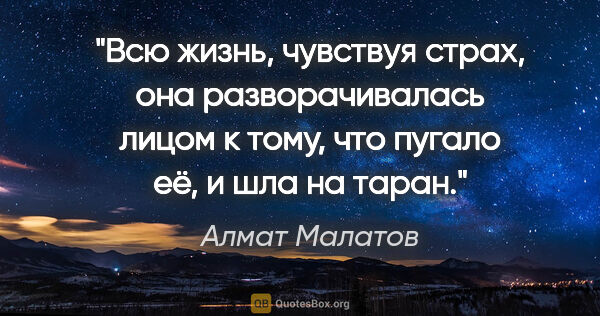 Алмат Малатов цитата: "Всю жизнь, чувствуя страх, она разворачивалась лицом к тому,..."